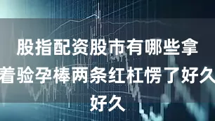 股指配资股市有哪些拿着验孕棒两条红杠愣了好久