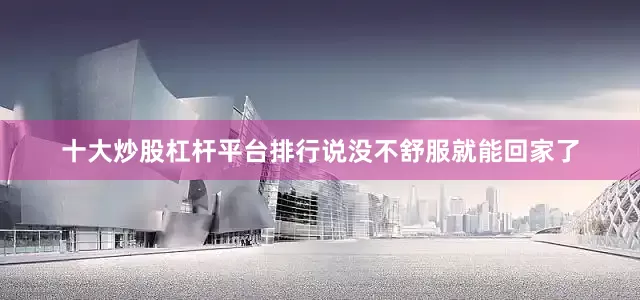 十大炒股杠杆平台排行说没不舒服就能回家了