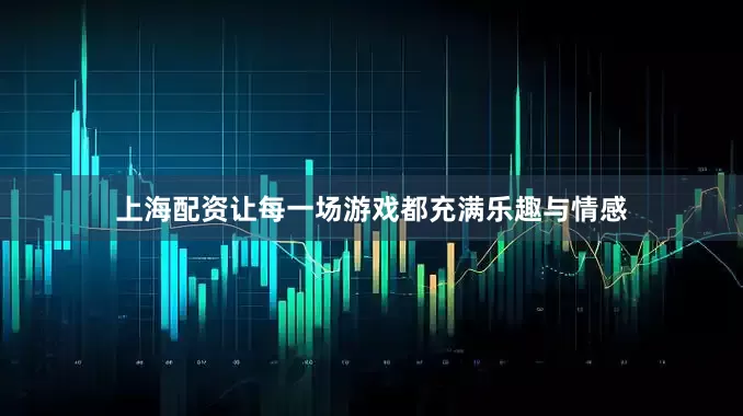 上海配资让每一场游戏都充满乐趣与情感