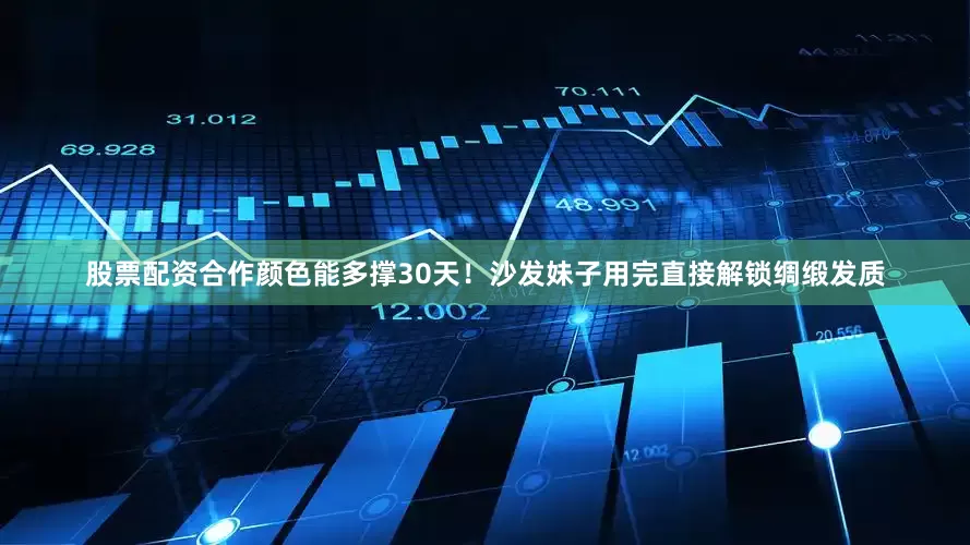 股票配资合作颜色能多撑30天！沙发妹子用完直接解锁绸缎发质