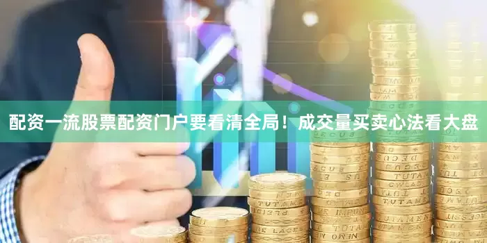 配资一流股票配资门户要看清全局！成交量买卖心法看大盘