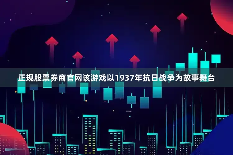 正规股票券商官网该游戏以1937年抗日战争为故事舞台