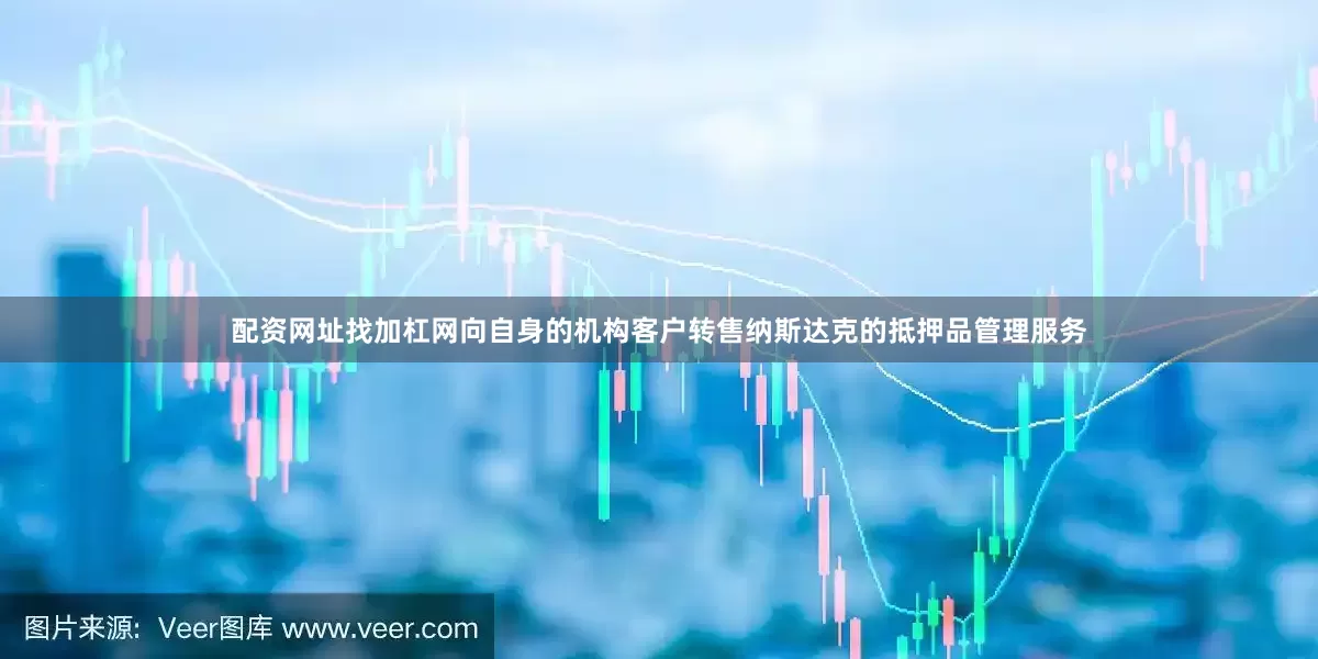 配资网址找加杠网向自身的机构客户转售纳斯达克的抵押品管理服务