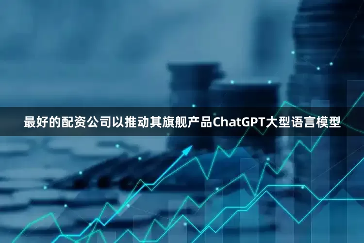 最好的配资公司以推动其旗舰产品ChatGPT大型语言模型