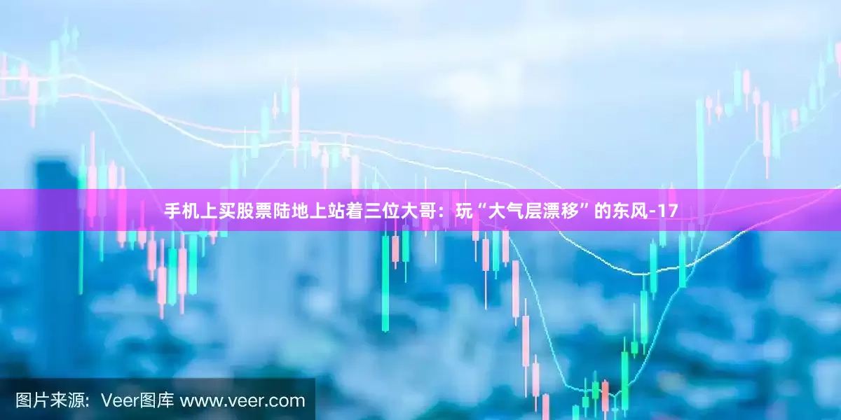 手机上买股票陆地上站着三位大哥：玩“大气层漂移”的东风-17