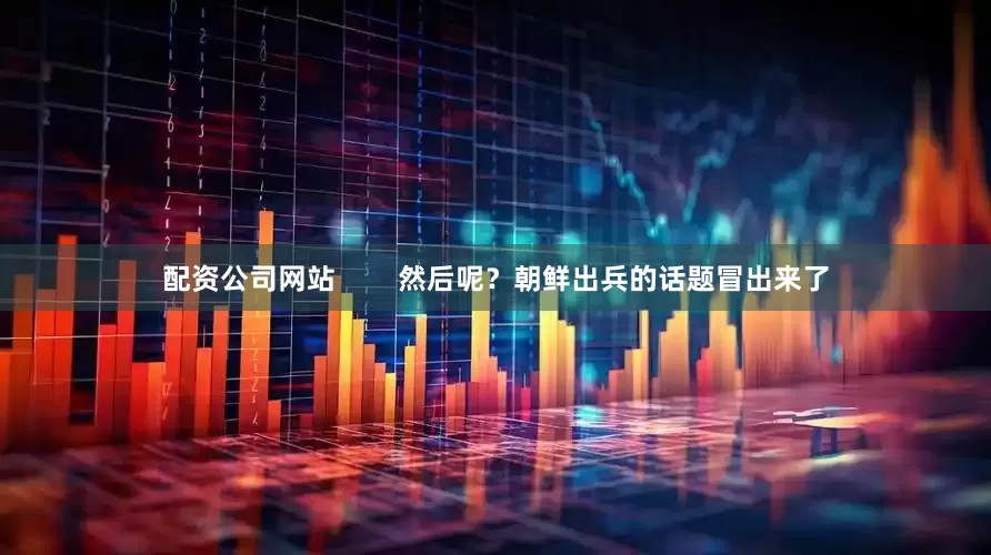 配资公司网站        然后呢？朝鲜出兵的话题冒出来了