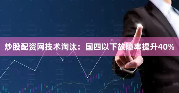 炒股配资网技术淘汰：国四以下故障率提升40%