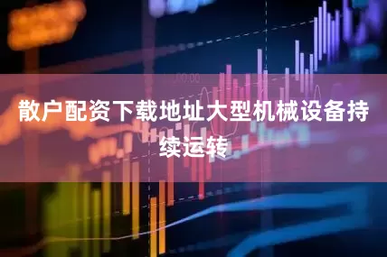 散户配资下载地址大型机械设备持续运转