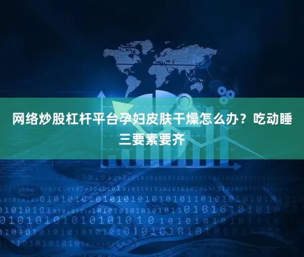 网络炒股杠杆平台孕妇皮肤干燥怎么办？吃动睡三要素要齐