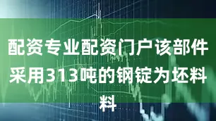 配资专业配资门户该部件采用313吨的钢锭为坯料