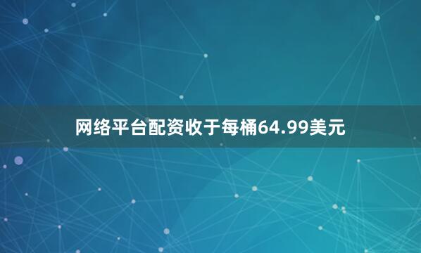网络平台配资收于每桶64.99美元