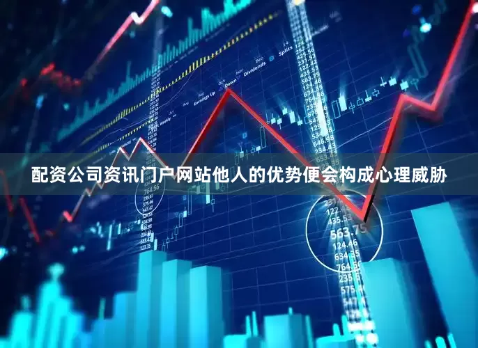 配资公司资讯门户网站他人的优势便会构成心理威胁