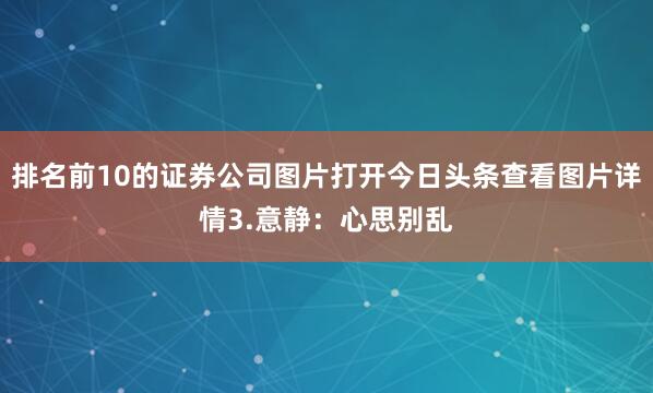 排名前10的证券公司图片打开今日头条查看图片详情3.意静：心思别乱