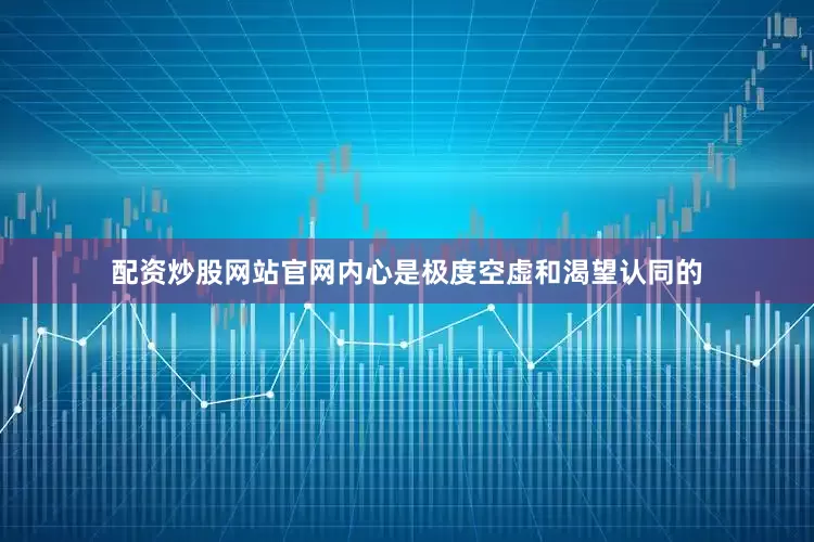 配资炒股网站官网内心是极度空虚和渴望认同的