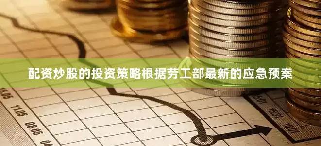 配资炒股的投资策略根据劳工部最新的应急预案