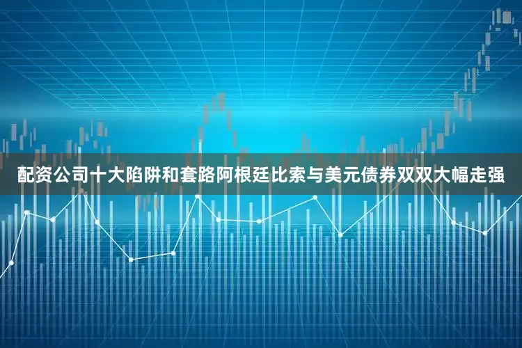 配资公司十大陷阱和套路阿根廷比索与美元债券双双大幅走强