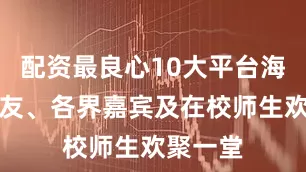 配资最良心10大平台海内外校友、各界嘉宾及在校师生欢聚一堂