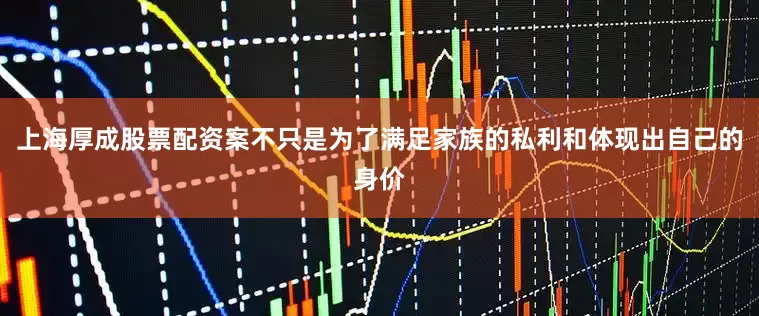 上海厚成股票配资案不只是为了满足家族的私利和体现出自己的身价