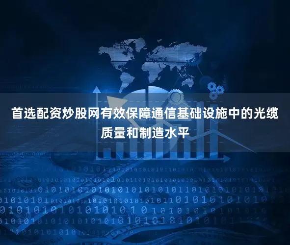 首选配资炒股网有效保障通信基础设施中的光缆质量和制造水平