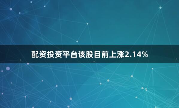 配资投资平台该股目前上涨2.14%