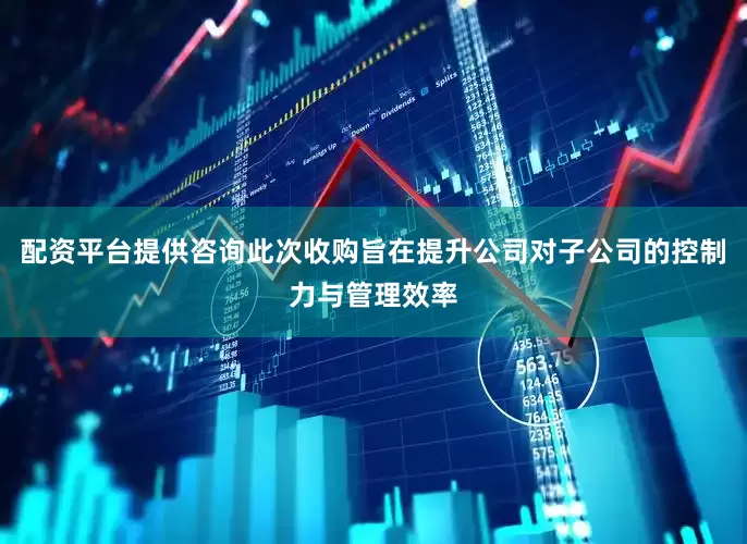 配资平台提供咨询此次收购旨在提升公司对子公司的控制力与管理效率