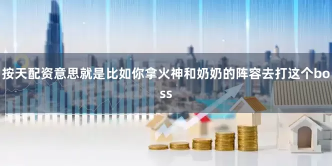 按天配资意思就是比如你拿火神和奶奶的阵容去打这个boss