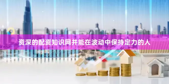 资深的配资知识网并能在波动中保持定力的人